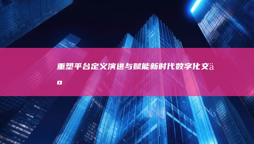 重塑平台：定义、演进与赋能新时代数字化交互