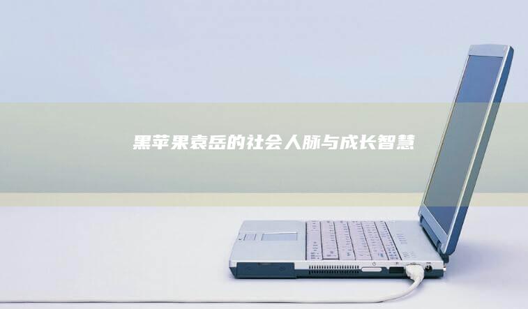 黑苹果：袁岳的社会人脉与成长智慧