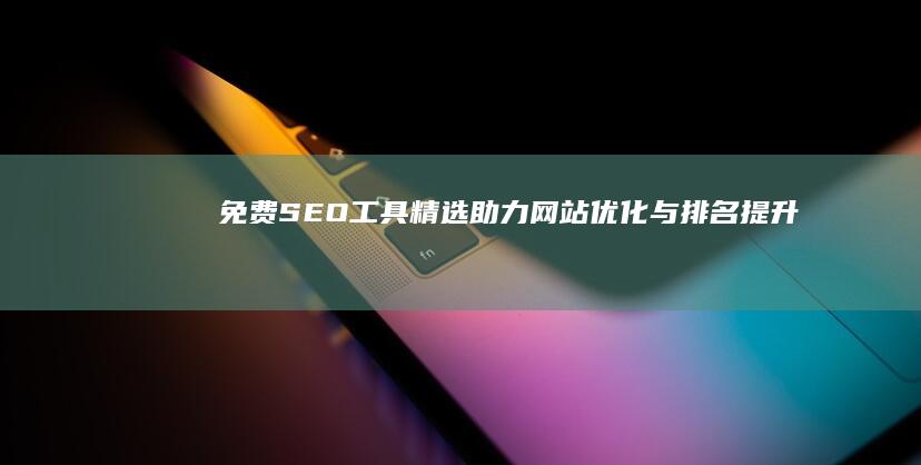 免费SEO工具精选：助力网站优化与排名提升